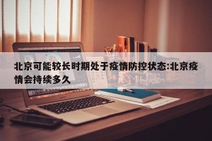 北京可能较长时期处于疫情防控状态:北京疫情会持续多久