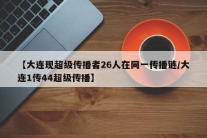 【大连现超级传播者26人在同一传播链/大连1传44超级传播】