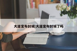 大连宣布封城:大连宣布封城了吗