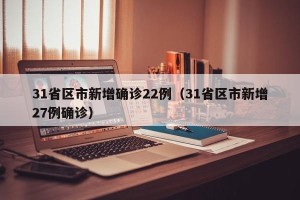 31省区市新增确诊22例（31省区市新增27例确诊）