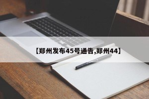 【郑州发布45号通告,郑州44】