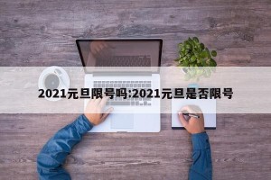 2021元旦限号吗:2021元旦是否限号