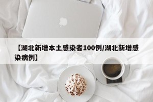 【湖北新增本土感染者100例/湖北新增感染病例】