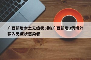 广西新增本土无症状3例/广西新增3例境外输入无症状感染者