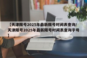 【天津限号2025年最新限号时间表查询/天津限号2025年最新限号时间表查询字母】