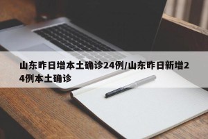 山东昨日增本土确诊24例/山东昨日新增24例本土确诊