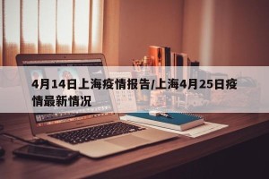 4月14日上海疫情报告/上海4月25日疫情最新情况