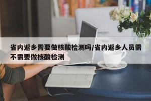 省内返乡需要做核酸检测吗/省内返乡人员需不需要做核酸检测