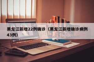 黑龙江新增22例确诊（黑龙江新增确诊病例43例）