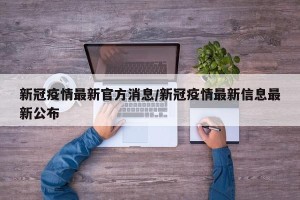 新冠疫情最新官方消息/新冠疫情最新信息最新公布
