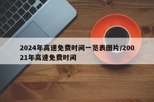 2024年高速免费时间一览表图片/20021年高速免费时间