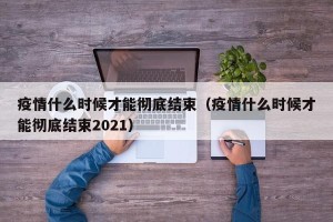 疫情什么时候才能彻底结束（疫情什么时候才能彻底结束2021）