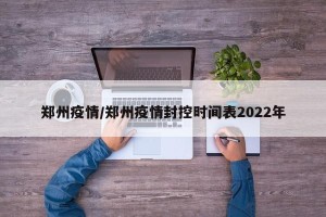 郑州疫情/郑州疫情封控时间表2022年