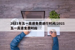 2021年五一高速免费通行时间/2021五一高速免费时段