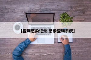 【查询感染记录,感染查询系统】