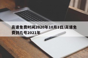 高速免费时间2020年10月1日/高速免费到几号2021年