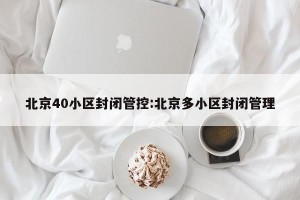 北京40小区封闭管控:北京多小区封闭管理
