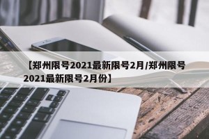【郑州限号2021最新限号2月/郑州限号2021最新限号2月份】