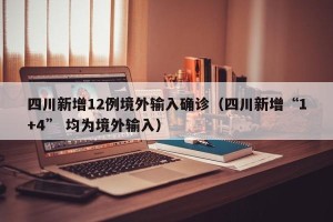 四川新增12例境外输入确诊（四川新增“1+4” 均为境外输入）