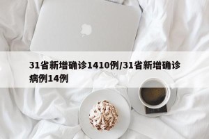 31省新增确诊1410例/31省新增确诊病例14例