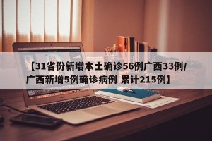 【31省份新增本土确诊56例广西33例/广西新增5例确诊病例 累计215例】