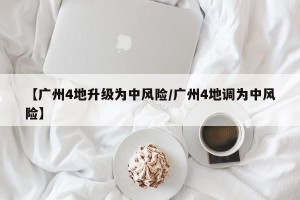 【广州4地升级为中风险/广州4地调为中风险】