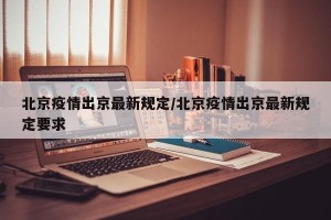 北京疫情出京最新规定/北京疫情出京最新规定要求