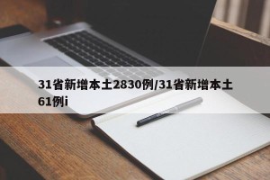 31省新增本土2830例/31省新增本土61例i