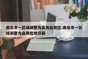 南京市一区域调整为高风险地区:南京市一区域调整为高风险地区新