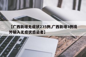 【广西新增无症状235例,广西新增3例境外输入无症状感染者】