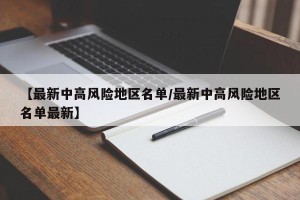 【最新中高风险地区名单/最新中高风险地区名单最新】