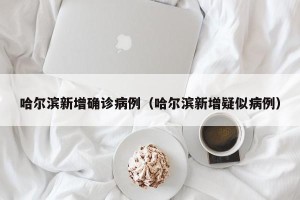 哈尔滨新增确诊病例（哈尔滨新增疑似病例）