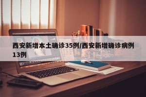 西安新增本土确诊35例/西安新增确诊病例13例