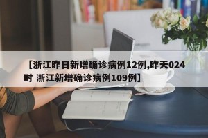 【浙江昨日新增确诊病例12例,昨天024时 浙江新增确诊病例109例】