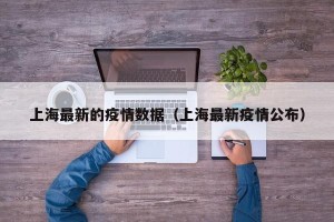 上海最新的疫情数据（上海最新疫情公布）