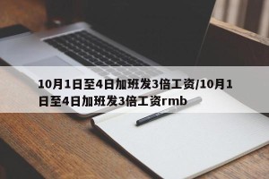 10月1日至4日加班发3倍工资/10月1日至4日加班发3倍工资rmb