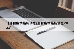 【邢台疫情最新消息/邢台疫情最新消息2021】