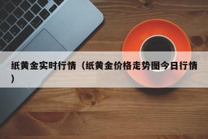 纸黄金实时行情（纸黄金价格走势图今日行情）