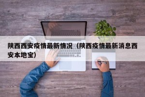 陕西西安疫情最新情况（陕西疫情最新消息西安本地宝）