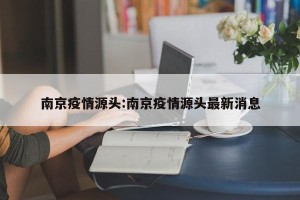 南京疫情源头:南京疫情源头最新消息
