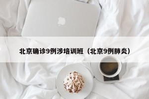 北京确诊9例涉培训班（北京9例肺炎）