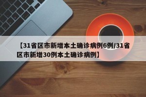 【31省区市新增本土确诊病例6例/31省区市新增30例本土确诊病例】