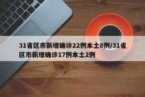 31省区市新增确诊22例本土8例/31省区市新增确诊17例本土2例