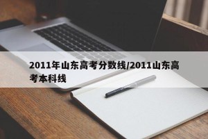 2011年山东高考分数线/2011山东高考本科线