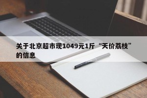 关于北京超市现1049元1斤“天价荔枝”的信息