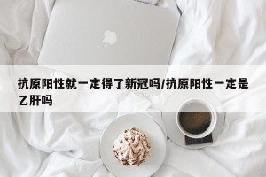 抗原阳性就一定得了新冠吗/抗原阳性一定是乙肝吗