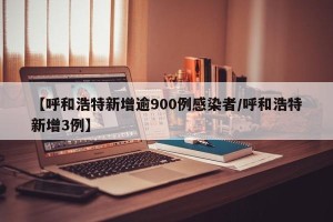 【呼和浩特新增逾900例感染者/呼和浩特新增3例】