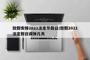 放假安排2021法定节假日/放假2021法定假日调休几天