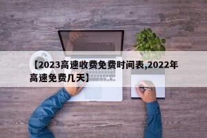 【2023高速收费免费时间表,2022年高速免费几天】