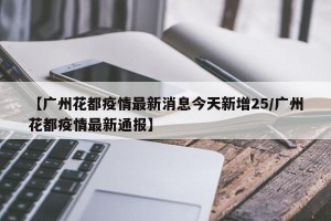 【广州花都疫情最新消息今天新增25/广州花都疫情最新通报】